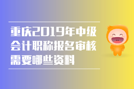 重慶2019年中級(jí)會(huì)計(jì)職稱(chēng)報(bào)名審核需要哪些資料？