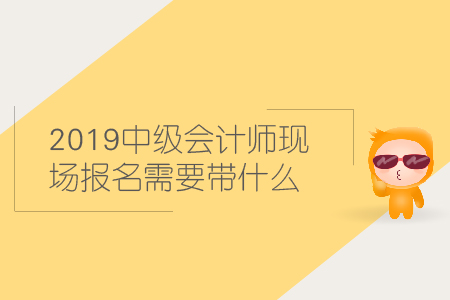 2019中級會計師現(xiàn)場報名需要帶什么材料？