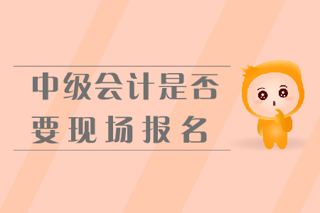 中級(jí)會(huì)計(jì)是否要現(xiàn)場(chǎng)報(bào)名？