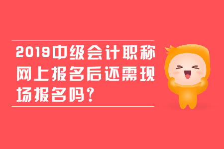 2019年中級會計職稱網上報名后還需現場報名嗎？