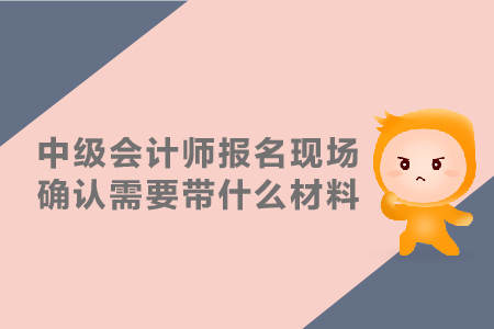 中級會計師報名現(xiàn)場確認需要帶什么材料？