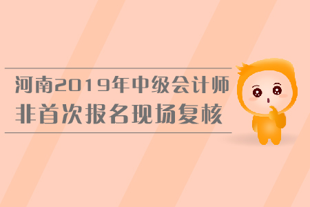 河南2019年中級(jí)會(huì)計(jì)師非首次報(bào)名現(xiàn)場(chǎng)復(fù)核，你了解嗎