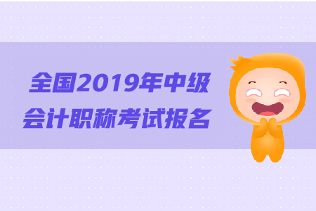 全國2019年中級會計職稱考試報名相關(guān)資訊