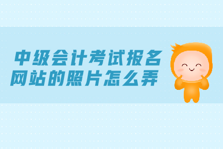 中級會計考試報名網(wǎng)站的照片怎么弄？