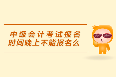 中級會(huì)計(jì)考試報(bào)名時(shí)間晚上不能報(bào)名么？