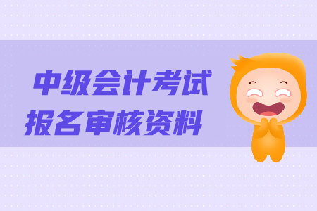 中級會計考試報名審核資料都有哪些？