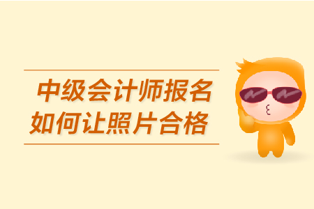 中級(jí)會(huì)計(jì)師報(bào)名如何讓照片合格