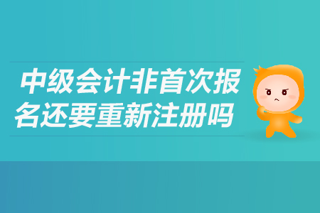 中級會計非首次報名還要重新注冊嗎？