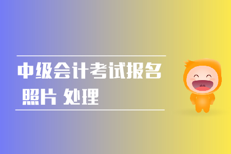 2019年中級會計職稱網(wǎng)上報名照片如何處理？