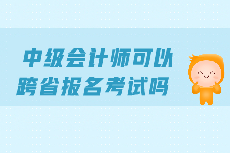 中級會計(jì)師可以跨省報(bào)名考試嗎