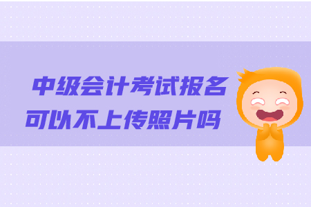 中級(jí)會(huì)計(jì)考試報(bào)名可以不上傳照片嗎？