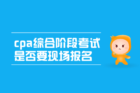 2019年cpa綜合階段考試是否要現(xiàn)場報名呢？