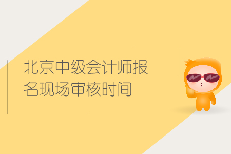北京中級會計師報名現(xiàn)場審核時間是什么時候？