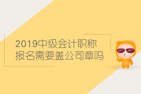2019中級會計職稱報名需要蓋公司章嗎？