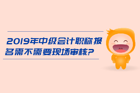 2019年中級(jí)會(huì)計(jì)職稱報(bào)名需不需要現(xiàn)場(chǎng)審核？