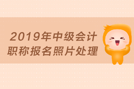 2019年中級(jí)會(huì)計(jì)職稱(chēng)報(bào)名照片如何處理？