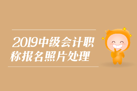 2019年中級會(huì)計(jì)職稱報(bào)名照片處理相關(guān)問題