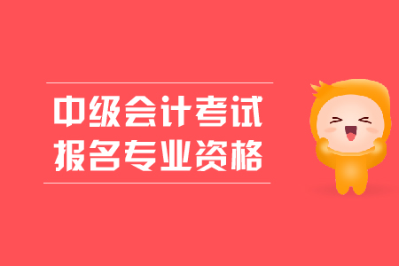 中級(jí)會(huì)計(jì)考試報(bào)名專業(yè)資格有什么要求？