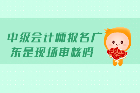 2019年中級會計師報名廣東是現(xiàn)場審核嗎