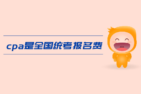 2019年cpa全國(guó)統(tǒng)考報(bào)名費(fèi)是多少？注會(huì)考試報(bào)名費(fèi)用高嗎？