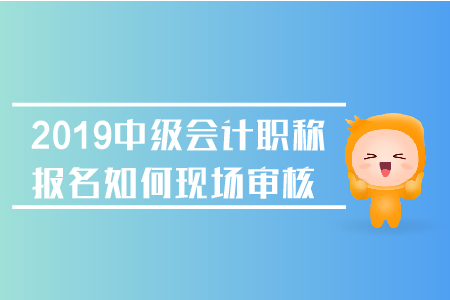 2019年中級會計職稱報名如何現(xiàn)場審核？