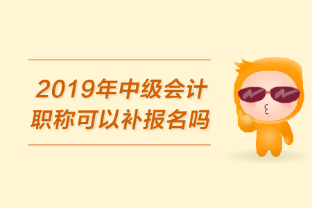 2019年中級(jí)會(huì)計(jì)職稱可以補(bǔ)報(bào)名嗎？