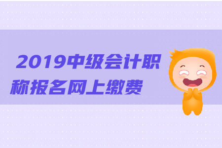 2019年中級會計職稱報名網(wǎng)上繳費嗎？