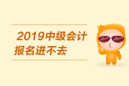 2019年中級(jí)會(huì)計(jì)報(bào)名進(jìn)不去怎么辦？
