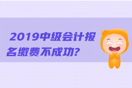 2019年中級會計報名繳費不成功怎么辦？