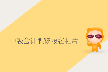 中級會計職稱報名相片有哪些要求？該如何上傳？