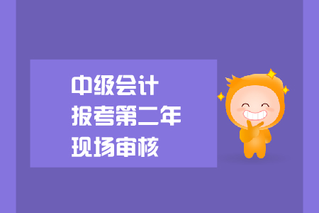 中級(jí)會(huì)計(jì)報(bào)考第二年現(xiàn)場(chǎng)審核要求是什么？