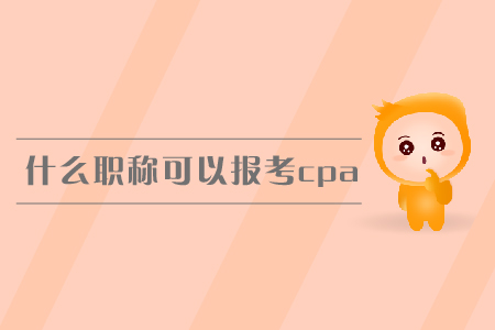 什么職稱可以報(bào)考cpa？報(bào)名條件有哪些？