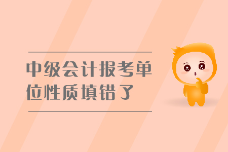 中級會計報考單位性質(zhì)填錯了怎么辦？