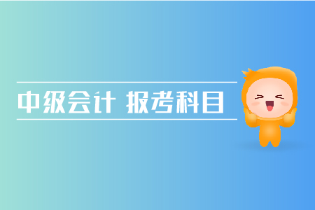 中級會計報考科目搭配方法有哪些？