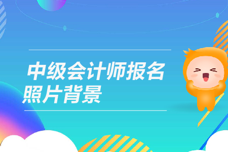 中級會計師報名照片背景有什么要求？