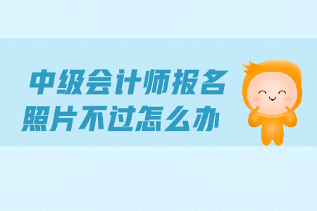 2019年中級會計師報名照片不過怎么辦？