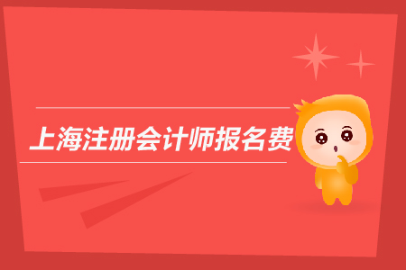 2019年上海注冊會計師報名費是多少？上海CPA報名費用多嗎？