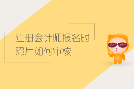 2019年注冊會計(jì)師報名時照片如何審核？CPA照片審核要求