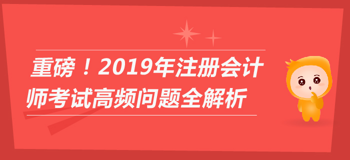 重磅！2019年注冊會計師考試高頻問題全解析