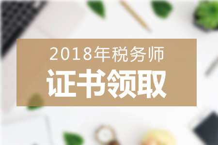 2018年各地區(qū)稅務(wù)師證書(shū)領(lǐng)取方式+領(lǐng)取地點(diǎn)匯總，一起來(lái)看！
