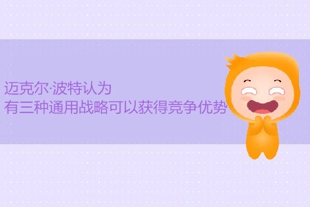 CMA考試P1考點：邁克爾·波特認為有三種通用戰(zhàn)略可獲得競爭優(yōu)勢