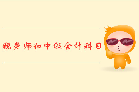 稅務(wù)師和中級會計科目有哪些？火速圍觀！