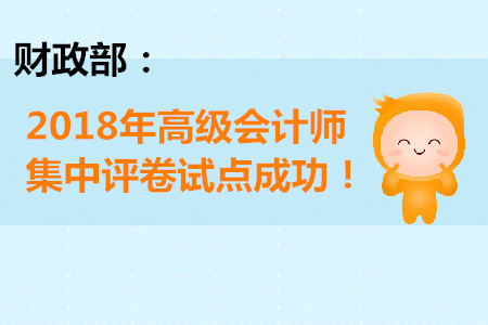 財(cái)政部：2018年高級(jí)會(huì)計(jì)師集中評(píng)卷試點(diǎn)成功！