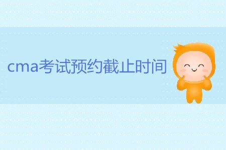 7月27日cma考試預(yù)約截止時(shí)間是哪天？