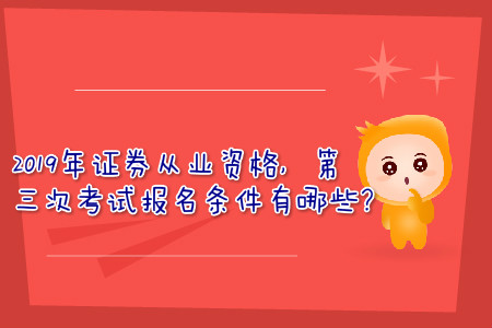 2019年證券從業(yè)資格，第三次考試報名條件有哪些？
