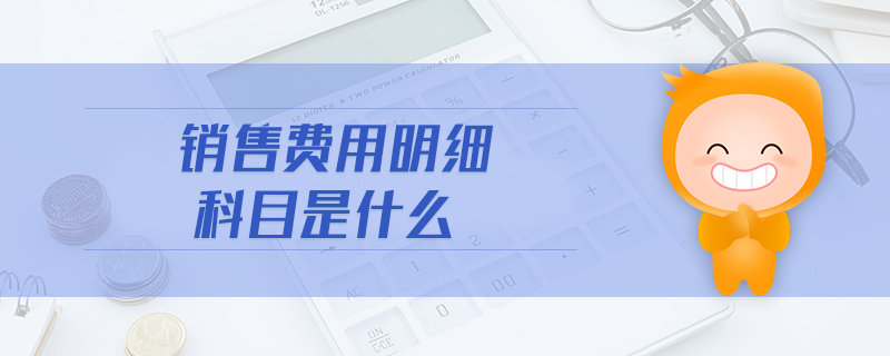 銷(xiāo)售費(fèi)用明細(xì)科目是什么