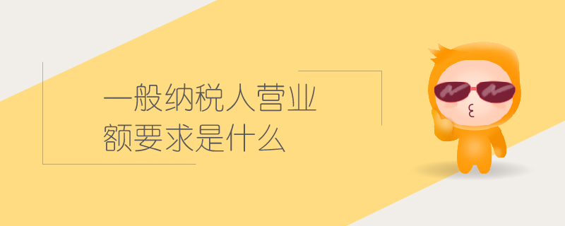 一般納稅人營業(yè)額要求是什么 一般納稅人營業(yè)額要求是什么