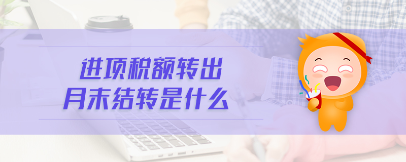 進(jìn)項(xiàng)稅額轉(zhuǎn)出月末結(jié)轉(zhuǎn)是什么 進(jìn)項(xiàng)稅額轉(zhuǎn)出月末結(jié)轉(zhuǎn)是什么