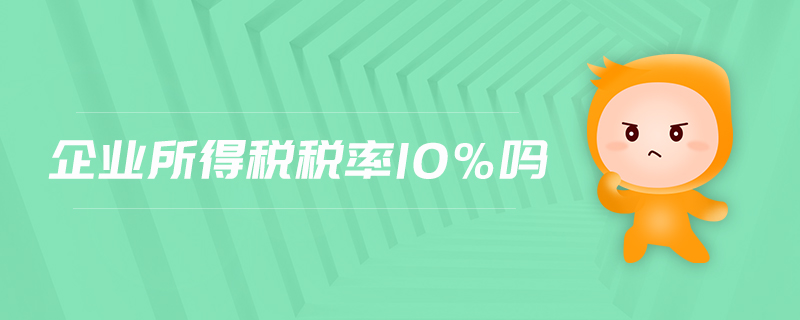 企業(yè)所得稅稅率10%嗎 企業(yè)所得稅稅率10%嗎