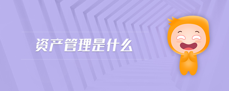 資產(chǎn)管理是什么 資產(chǎn)管理是什么